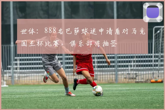 世体：888名巴萨球迷申请看对马竞国王杯比赛，俱乐部将抽签