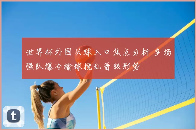 世界杯外围买球入口焦点分析 多场强队爆冷输球搅乱晋级形势