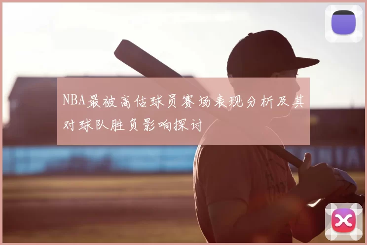 NBA最被高估球员赛场表现分析及其对球队胜负影响探讨