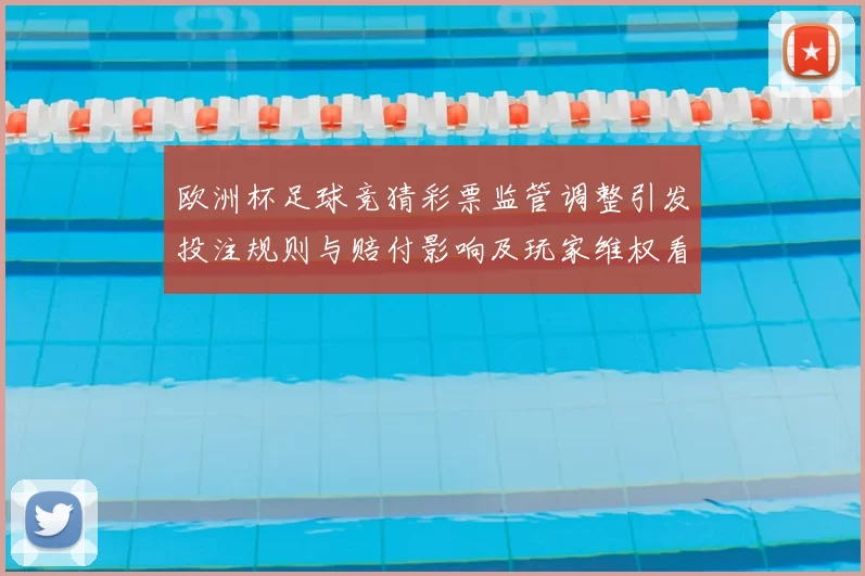 欧洲杯足球竞猜彩票监管调整引发投注规则与赔付影响及玩家维权看点