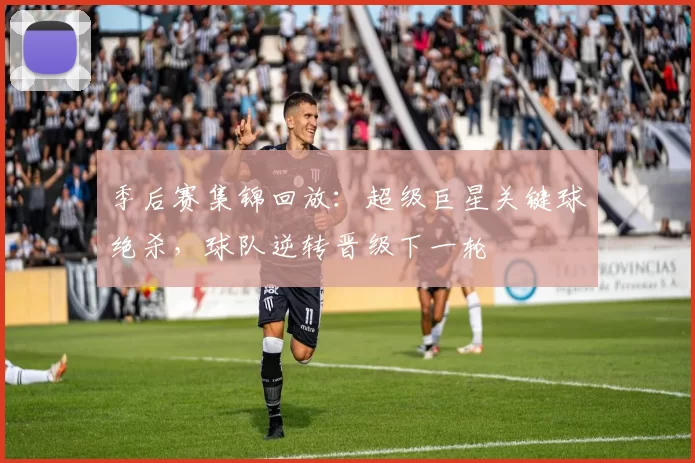 季后赛集锦回放：超级巨星关键球绝杀，球队逆转晋级下一轮