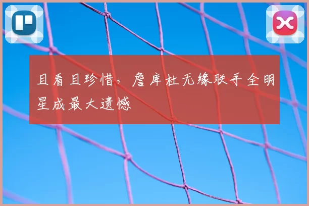 且看且珍惜，詹库杜无缘联手全明星成最大遗憾