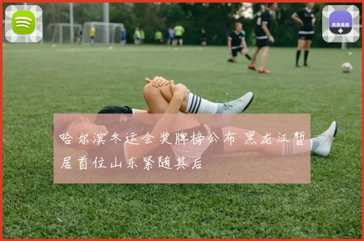 哈尔滨冬运会奖牌榜公布 黑龙江暂居首位山东紧随其后