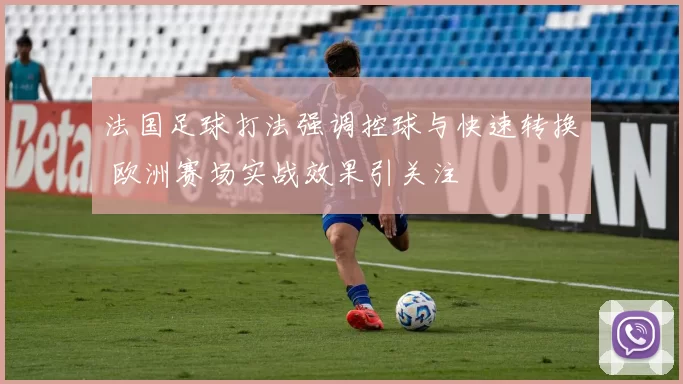 法国足球打法强调控球与快速转换 欧洲赛场实战效果引关注