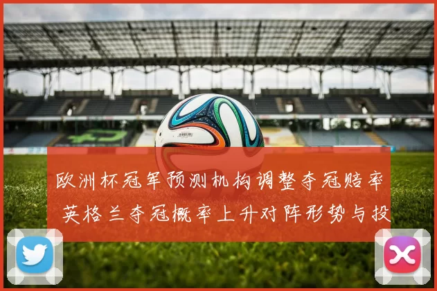 欧洲杯冠军预测机构调整夺冠赔率 英格兰夺冠概率上升对阵形势与投注看点