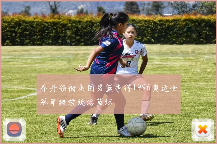 乔丹领衔美国男篮夺得1996奥运会冠军继续统治篮坛