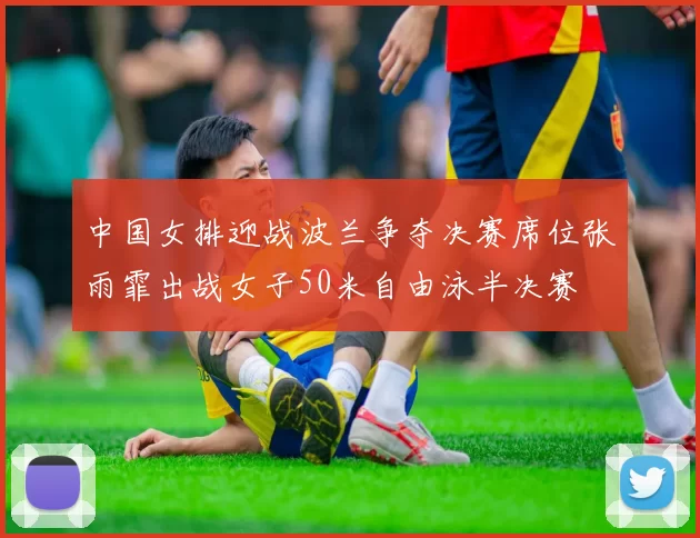 中国女排迎战波兰争夺决赛席位张雨霏出战女子50米自由泳半决赛