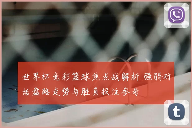 世界杯竞彩篮球焦点战解析 强弱对话盘路走势与胜负投注参考