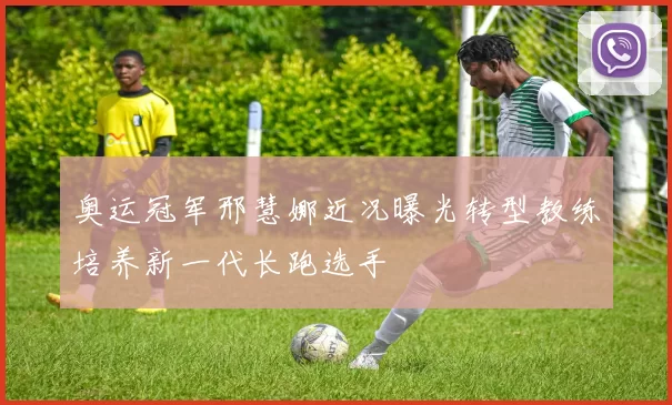 奥运冠军邢慧娜近况曝光转型教练培养新一代长跑选手