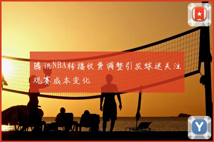 腾讯NBA转播收费调整引发球迷关注观赛成本变化