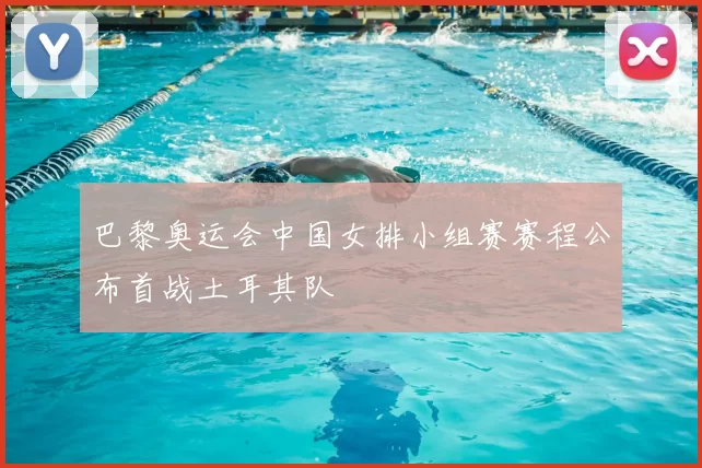 巴黎奥运会中国女排小组赛赛程公布首战土耳其队