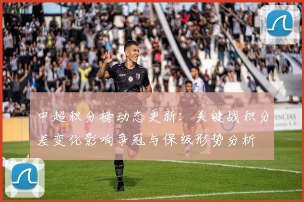 中超积分榜动态更新：关键战积分差变化影响争冠与保级形势分析