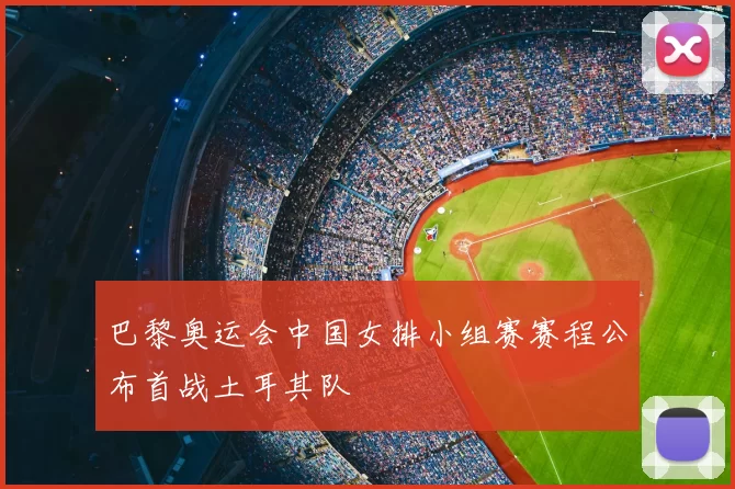 巴黎奥运会中国女排小组赛赛程公布首战土耳其队