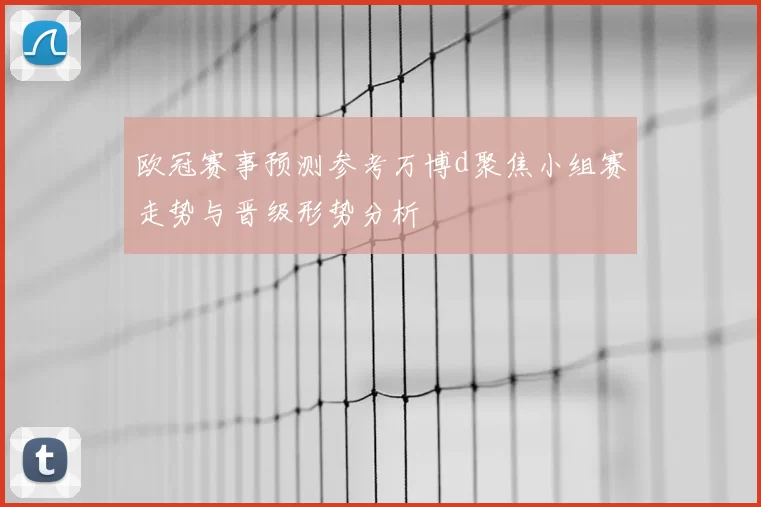 欧冠赛事预测参考万博d聚焦小组赛走势与晋级形势分析