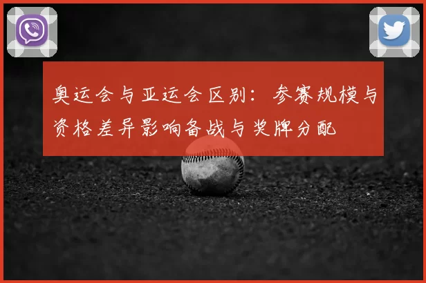 奥运会与亚运会区别：参赛规模与资格差异影响备战与奖牌分配
