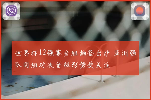 世界杯12强赛分组抽签出炉 亚洲强队同组对决晋级形势受关注