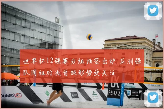 世界杯12强赛分组抽签出炉 亚洲强队同组对决晋级形势受关注