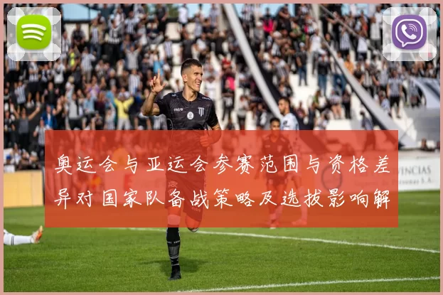 奥运会与亚运会参赛范围与资格差异对国家队备战策略及选拔影响解析