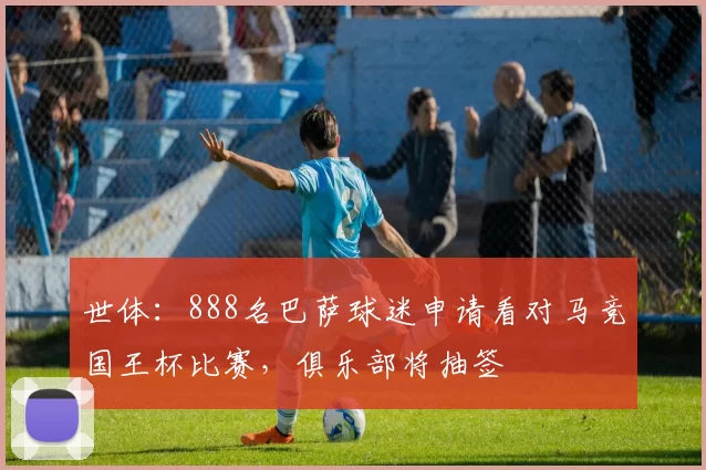 世体:888名巴萨球迷申请看对马竞国王杯比赛,俱乐部将抽签