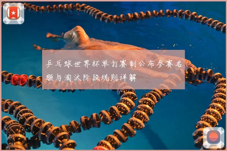 乒乓球世界杯单打赛制公布参赛名额与淘汰阶段规则详解