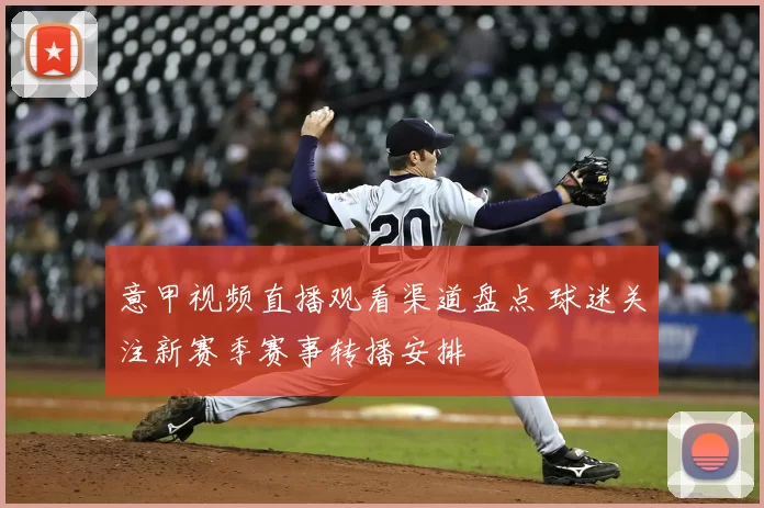 意甲视频直播观看渠道盘点 球迷关注新赛季赛事转播安排