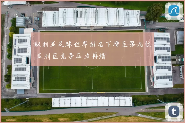 叙利亚足球世界排名下滑至第几位 亚洲区竞争压力再增