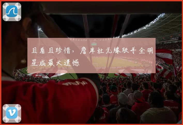 且看且珍惜，詹库杜无缘联手全明星成最大遗憾