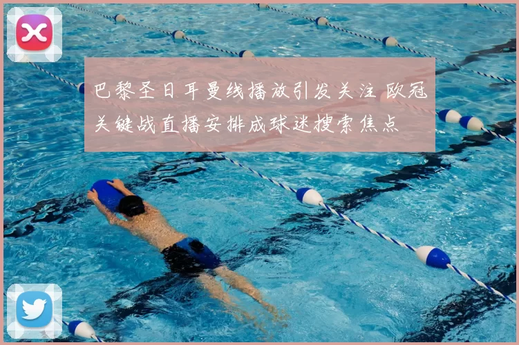 巴黎圣日耳曼线播放引发关注 欧冠关键战直播安排成球迷搜索焦点