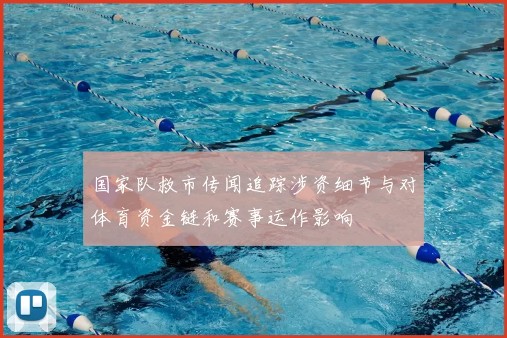 国家队救市传闻追踪涉资细节与对体育资金链和赛事运作影响