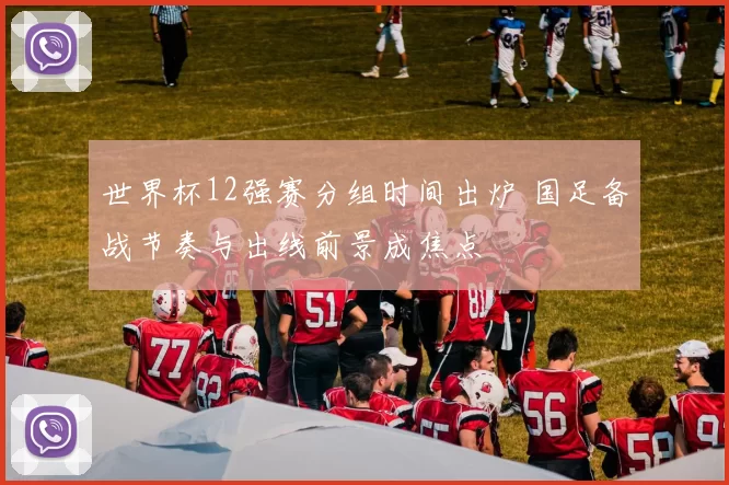 世界杯12强赛分组时间出炉 国足备战节奏与出线前景成焦点