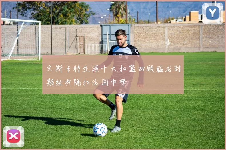 文斯卡特生涯十大扣篮回顾猛龙时期经典隔扣法国中锋