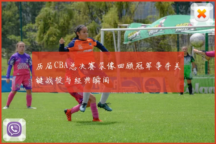 历届CBA总决赛录像回顾冠军争夺关键战役与经典瞬间