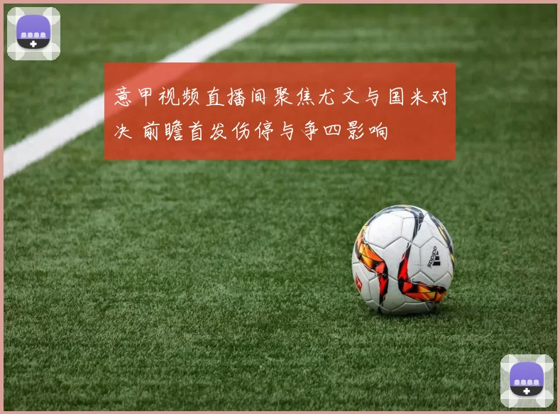 意甲视频直播间聚焦尤文与国米对决 前瞻首发伤停与争四影响