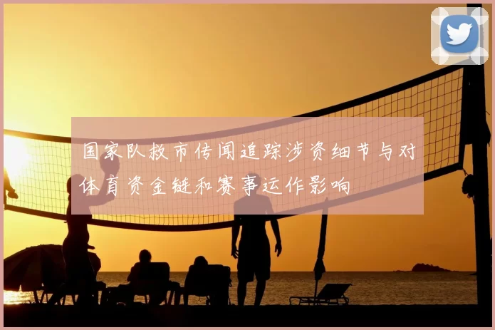 国家队救市传闻追踪涉资细节与对体育资金链和赛事运作影响