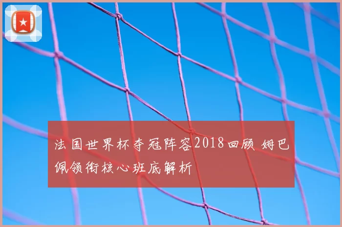 法国世界杯夺冠阵容2018回顾 姆巴佩领衔核心班底解析