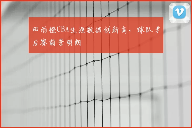 田雨橙CBA生涯数据创新高，球队季后赛前景明朗
